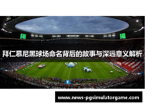 拜仁慕尼黑球场命名背后的故事与深远意义解析 拜仁慕尼黑球场命名背后的故事与深远意义解析