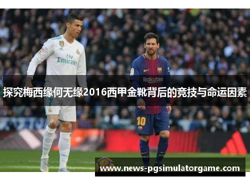 探究梅西缘何无缘2016西甲金靴背后的竞技与命运因素 探究梅西缘何无缘2016西甲金靴背后的竞技与命运因素