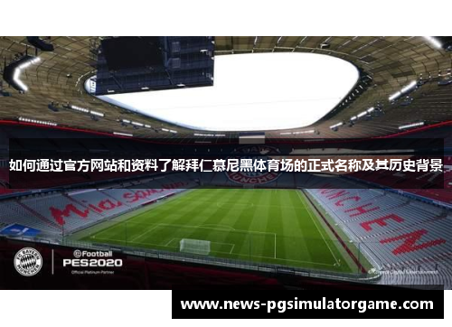 如何通过官方网站和资料了解拜仁慕尼黑体育场的正式名称及其历史背景 如何通过官方网站和资料了解拜仁慕尼黑体育场的正式名称及其历史背景