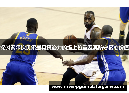 探讨索尔坎贝尔最具统治力的场上位置及其防守核心价值 探讨索尔坎贝尔最具统治力的场上位置及其防守核心价值