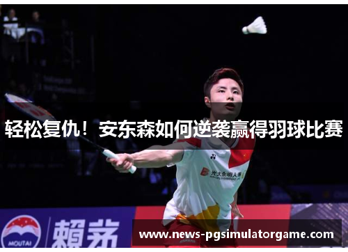 轻松复仇！安东森如何逆袭赢得羽球比赛