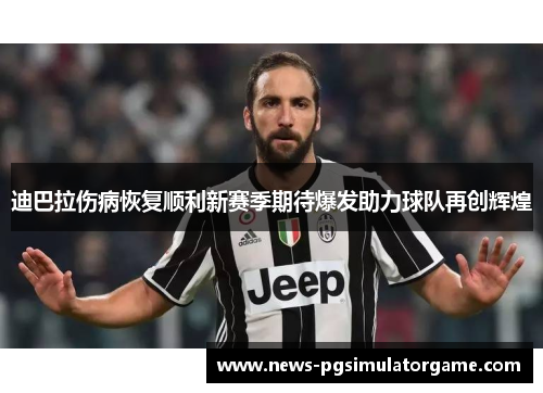 迪巴拉伤病恢复顺利新赛季期待爆发助力球队再创辉煌 迪巴拉伤病恢复顺利新赛季期待爆发助力球队再创辉煌