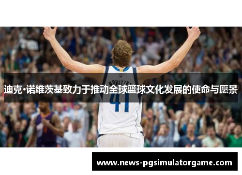 迪克·诺维茨基致力于推动全球篮球文化发展的使命与愿景