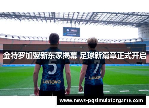 金特罗加盟新东家揭幕 足球新篇章正式开启 金特罗加盟新东家揭幕 足球新篇章正式开启