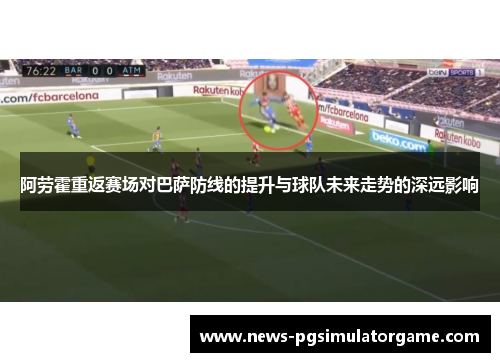 阿劳霍重返赛场对巴萨防线的提升与球队未来走势的深远影响 阿劳霍重返赛场对巴萨防线的提升与球队未来走势的深远影响