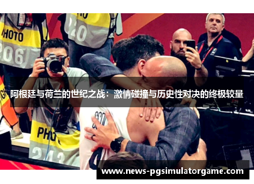 阿根廷与荷兰的世纪之战:激情碰撞与历史性对决的终极较量 阿根廷与荷兰的世纪之战:激情碰撞与历史性对决的终极较量