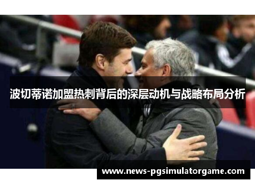 波切蒂诺加盟热刺背后的深层动机与战略布局分析 波切蒂诺加盟热刺背后的深层动机与战略布局分析