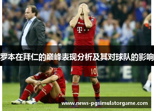 罗本在拜仁的巅峰表现分析及其对球队的影响 罗本在拜仁的巅峰表现分析及其对球队的影响