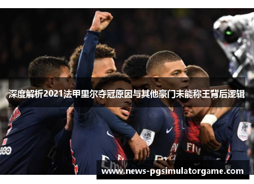 深度解析2021法甲里尔夺冠原因与其他豪门未能称王背后逻辑 深度解析2021法甲里尔夺冠原因与其他豪门未能称王背后逻辑