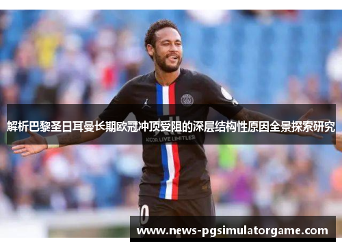 解析巴黎圣日耳曼长期欧冠冲顶受阻的深层结构性原因全景探索研究 解析巴黎圣日耳曼长期欧冠冲顶受阻的深层结构性原因全景探索研究