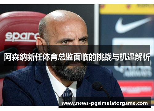 阿森纳新任体育总监面临的挑战与机遇解析