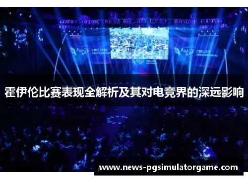 霍伊伦比赛表现全解析及其对电竞界的深远影响 霍伊伦比赛表现全解析及其对电竞界的深远影响