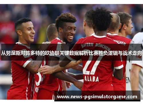 从努涅斯对阵多特的欧协联关键数据解析比赛胜负逻辑与战术走向
