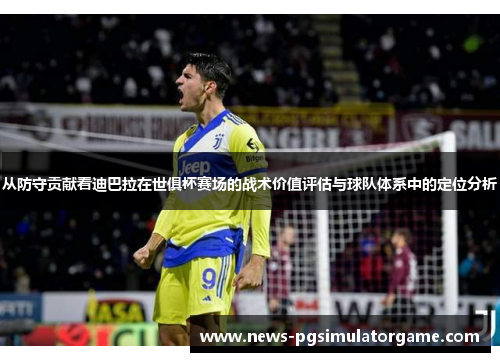 从防守贡献看迪巴拉在世俱杯赛场的战术价值评估与球队体系中的定位分析 从防守贡献看迪巴拉在世俱杯赛场的战术价值评估与球队体系中的定位分析
