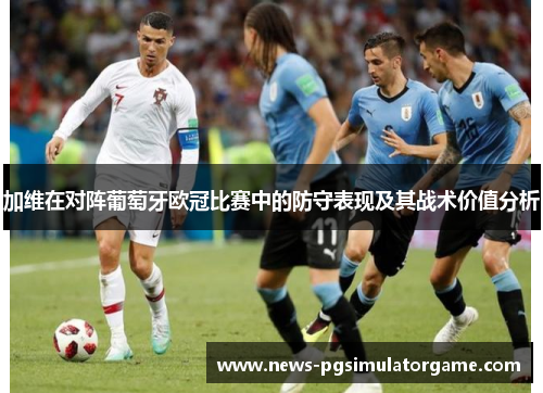 加维在对阵葡萄牙欧冠比赛中的防守表现及其战术价值分析