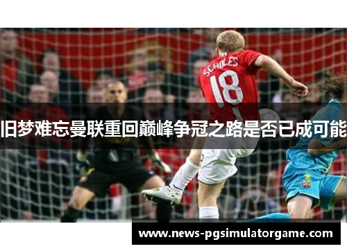 旧梦难忘曼联重回巅峰争冠之路是否已成可能