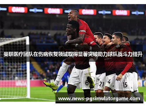 曼联医疗团队在伤病恢复领域取得显著突破助力球队战斗力提升 曼联医疗团队在伤病恢复领域取得显著突破助力球队战斗力提升