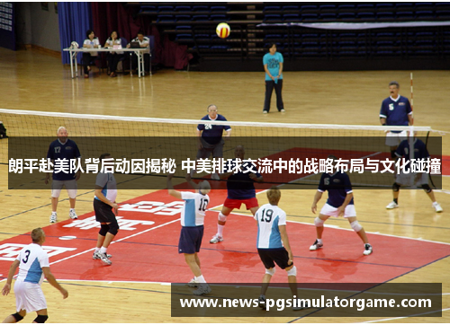 朗平赴美队背后动因揭秘 中美排球交流中的战略布局与文化碰撞 朗平赴美队背后动因揭秘 中美排球交流中的战略布局与文化碰撞