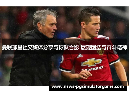 曼联球星社交媒体分享与球队合影 展现团结与奋斗精神