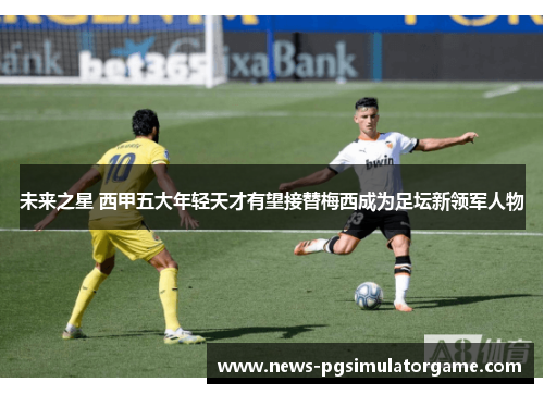 未来之星 西甲五大年轻天才有望接替梅西成为足坛新领军人物