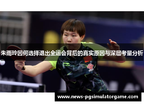 朱雨玲因何选择退出全运会背后的真实原因与深层考量分析 朱雨玲因何选择退出全运会背后的真实原因与深层考量分析