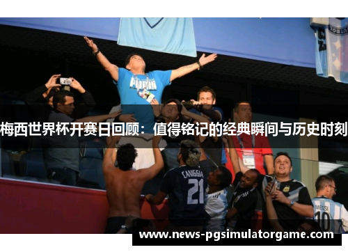 梅西世界杯开赛日回顾：值得铭记的经典瞬间与历史时刻