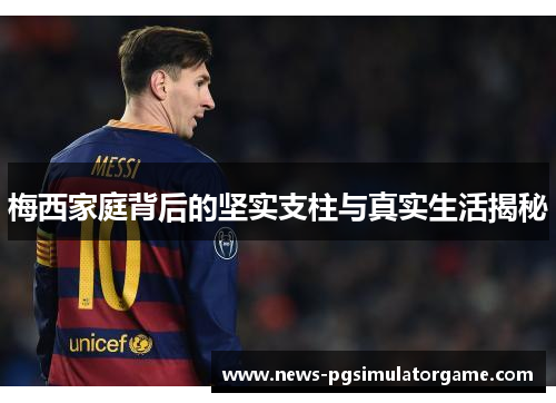 梅西家庭背后的坚实支柱与真实生活揭秘