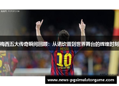 梅西五大传奇瞬间回顾：从诺坎普到世界舞台的辉煌时刻