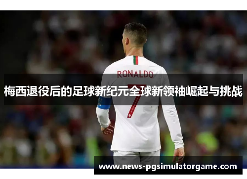 梅西退役后的足球新纪元全球新领袖崛起与挑战 梅西退役后的足球新纪元全球新领袖崛起与挑战