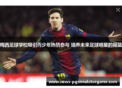 梅西足球学校吸引青少年热情参与 培养未来足球明星的摇篮