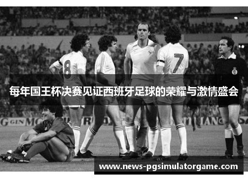 每年国王杯决赛见证西班牙足球的荣耀与激情盛会 每年国王杯决赛见证西班牙足球的荣耀与激情盛会