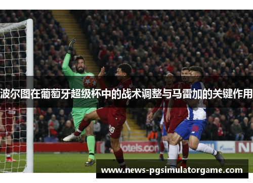 波尔图在葡萄牙超级杯中的战术调整与马雷加的关键作用
