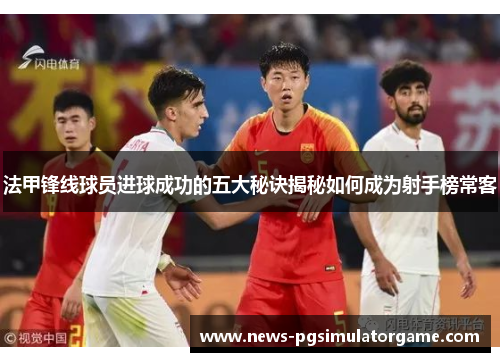 法甲锋线球员进球成功的五大秘诀揭秘如何成为射手榜常客