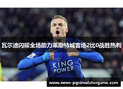 瓦尔迪闪耀全场助力莱斯特城客场2比0战胜热刺 瓦尔迪闪耀全场助力莱斯特城客场2比0战胜热刺