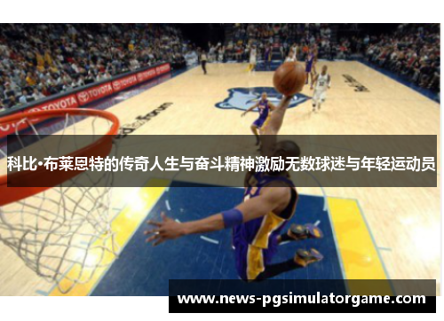 科比·布莱恩特的传奇人生与奋斗精神激励无数球迷与年轻运动员 科比·布莱恩特的传奇人生与奋斗精神激励无数球迷与年轻运动员