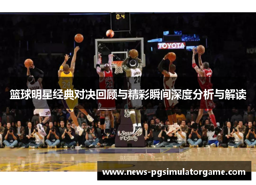 篮球明星经典对决回顾与精彩瞬间深度分析与解读